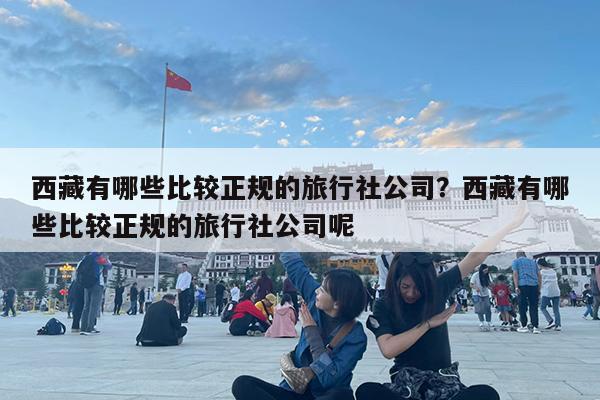 西藏有哪些比较正规的旅行社公司?西藏有哪些比较正规的旅行社公司呢