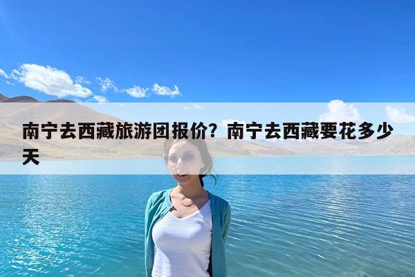南宁去西藏旅游团报价?南宁去西藏要花多少天