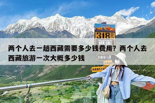 两个人去一趟西藏需要多少钱费用?两个人去西藏旅游一次大概多少钱