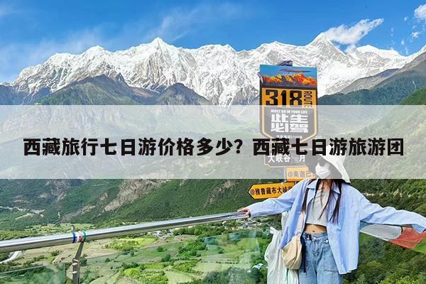西藏旅行七日游价格多少?西藏七日游旅游团
