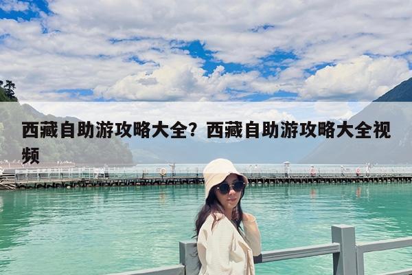 西藏自助游攻略大全?西藏自助游攻略大全视频
