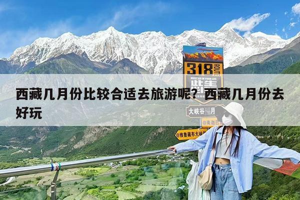 西藏几月份比较合适去旅游呢?西藏几月份去好玩