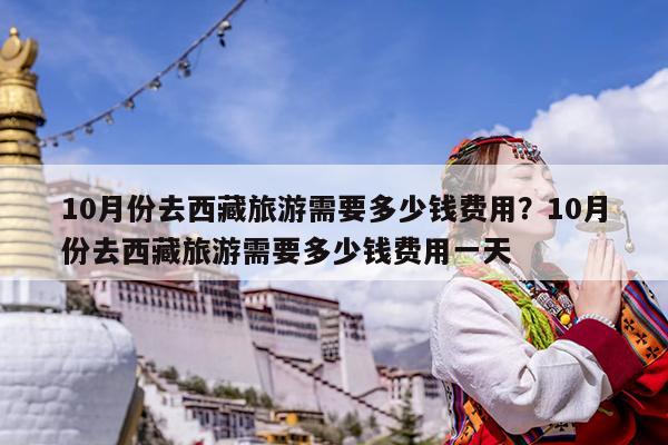 10月份去西藏旅游需要多少钱费用?10月份去西藏旅游需要多少钱费用一天