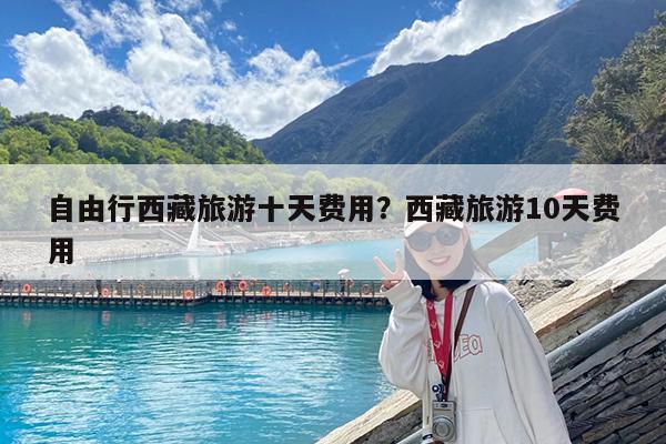 自由行西藏旅游十天费用?西藏旅游10天费用