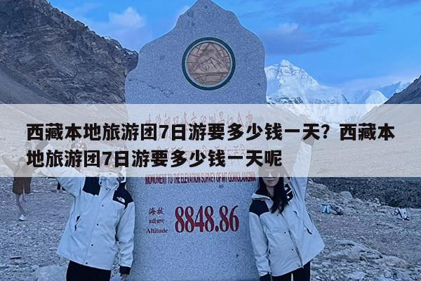 西藏本地旅游团7日游要多少钱一天?西藏本地旅游团7日游要多少钱一天呢
