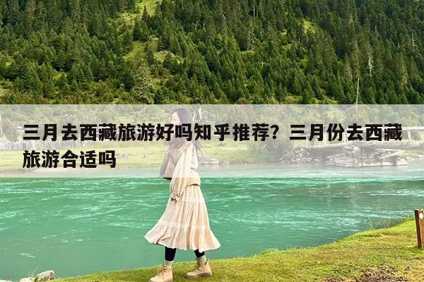 三月去西藏旅游好吗知乎推荐?三月份去西藏旅游合适吗