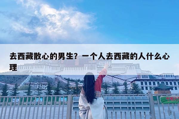 去西藏散心的男生?一个人去西藏的人什么心理