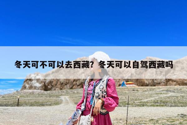 冬天可不可以去西藏?冬天可以自驾西藏吗