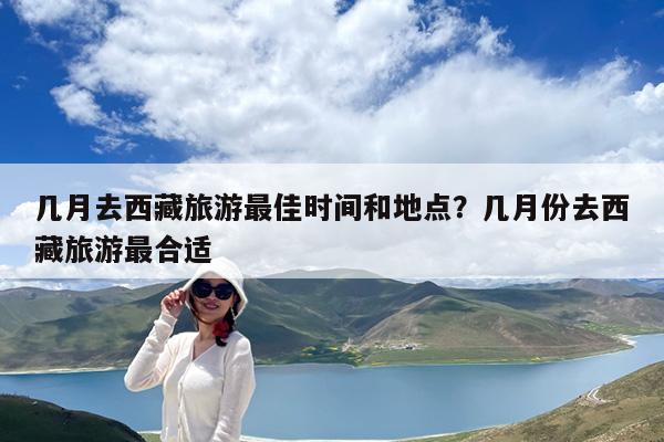 几月去西藏旅游最佳时间和地点?几月份去西藏旅游最合适