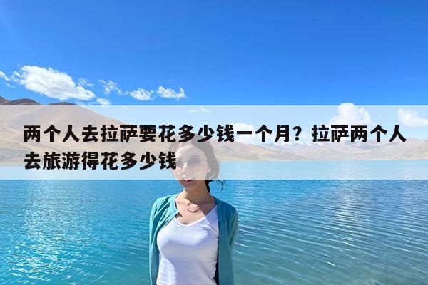 两个人去拉萨要花多少钱一个月?拉萨两个人去旅游得花多少钱
