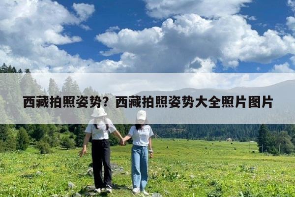 西藏拍照姿势?西藏拍照姿势大全照片图片