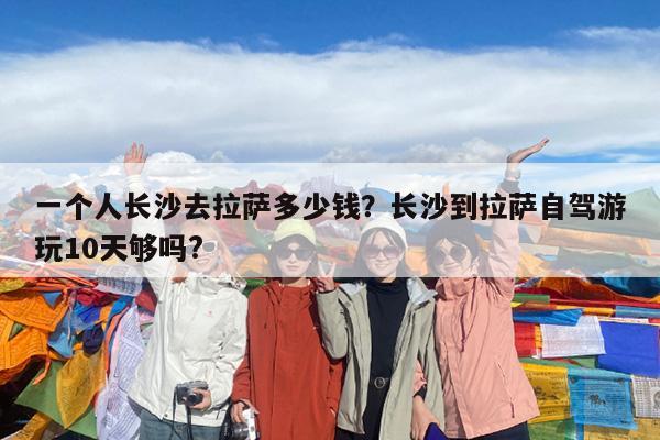 一个人长沙去拉萨多少钱?长沙到拉萨自驾游玩10天够吗?