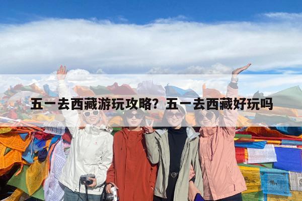 五一去西藏游玩攻略?五一去西藏好玩吗
