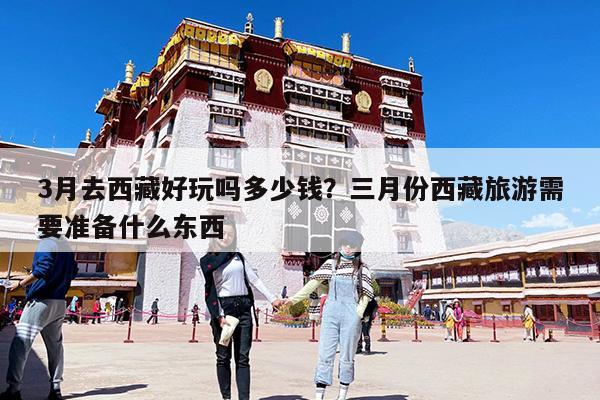 3月去西藏好玩吗多少钱?三月份西藏旅游需要准备什么东西