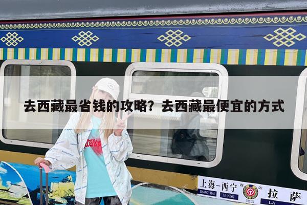 去西藏最省钱的攻略?去西藏最便宜的方式
