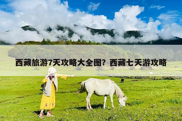 西藏旅游7天攻略大全图?西藏七天游攻略