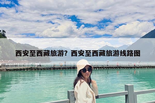 西安至西藏旅游?西安至西藏旅游线路图