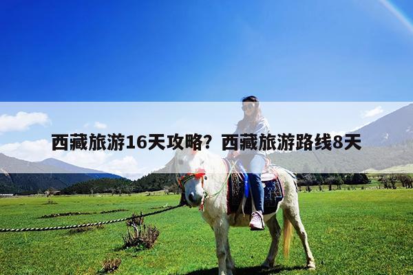 西藏旅游16天攻略?西藏旅游路线8天