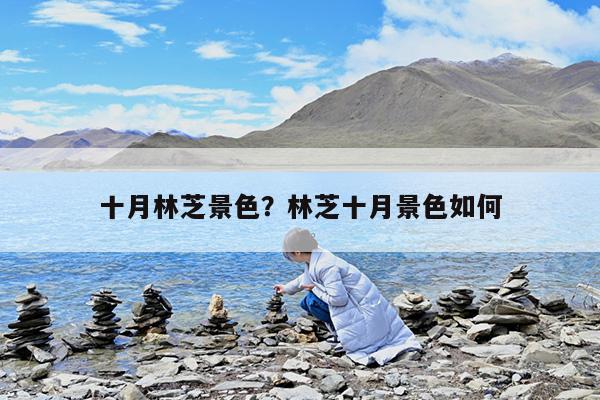 十月林芝景色?林芝十月景色如何