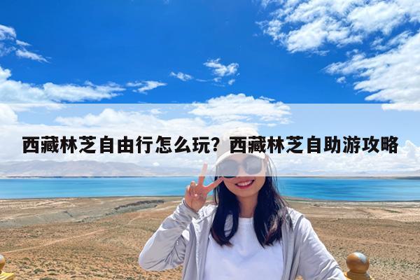 西藏林芝自由行怎么玩?西藏林芝自助游攻略