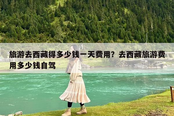 旅游去西藏得多少钱一天费用?去西藏旅游费用多少钱自驾
