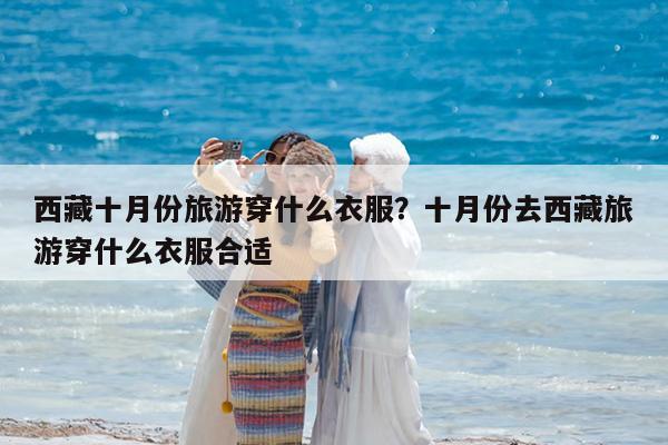 西藏十月份旅游穿什么衣服?十月份去西藏旅游穿什么衣服合适