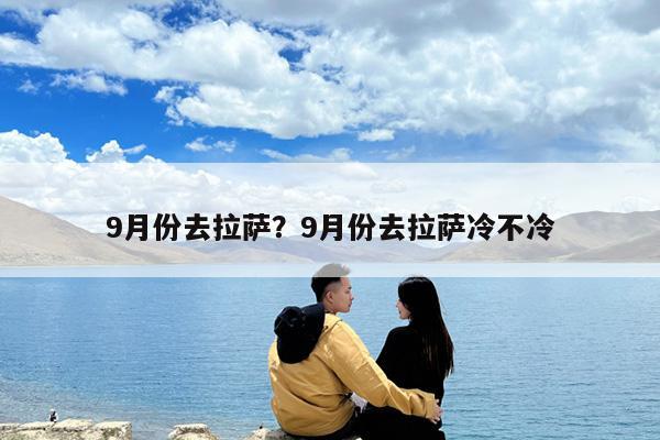 9月份去拉萨?9月份去拉萨冷不冷