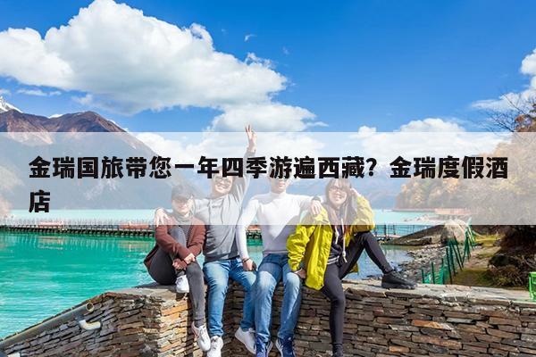 金瑞国旅带您一年四季游遍西藏?金瑞度假酒店
