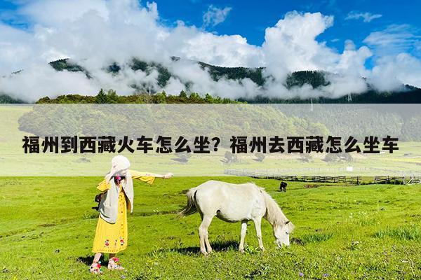 福州到西藏火车怎么坐?福州去西藏怎么坐车