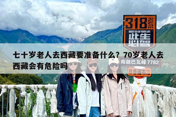 七十岁老人去西藏要准备什么?70岁老人去西藏会有危险吗