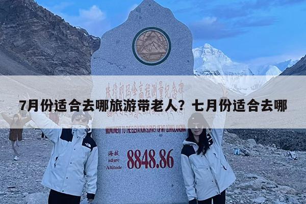 7月份适合去哪旅游带老人?七月份适合去哪