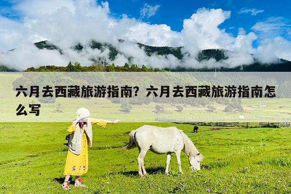 六月去西藏旅游指南?六月去西藏旅游指南怎么写