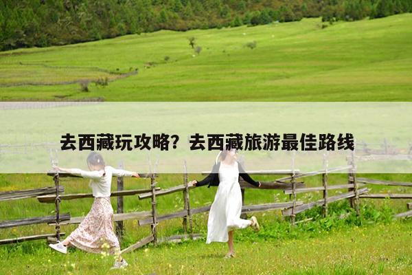 去西藏玩攻略?去西藏旅游最佳路线