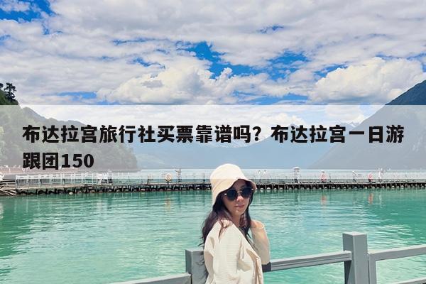 布达拉宫旅行社买票靠谱吗?布达拉宫一日游跟团150