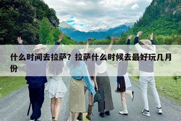 什么时间去拉萨?拉萨什么时候去最好玩几月份