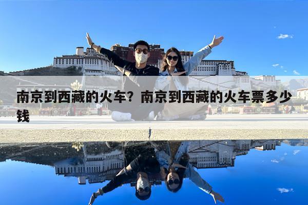 南京到西藏的火车?南京到西藏的火车票多少钱