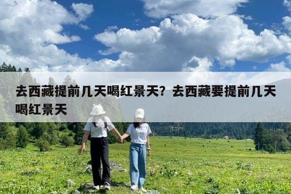 去西藏提前几天喝红景天?去西藏要提前几天喝红景天
