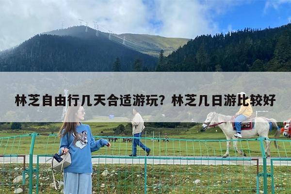 林芝自由行几天合适游玩?林芝几日游比较好