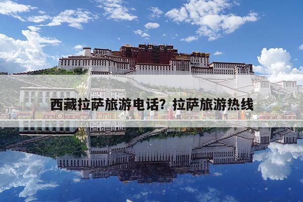 西藏拉萨旅游电话?拉萨旅游热线