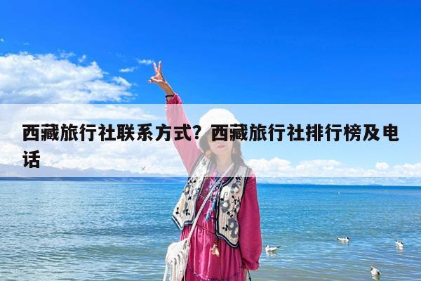 西藏旅行社联系方式?西藏旅行社排行榜及电话