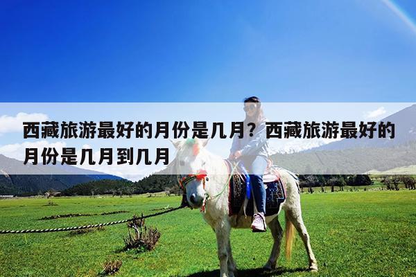 西藏旅游最好的月份是几月?西藏旅游最好的月份是几月到几月