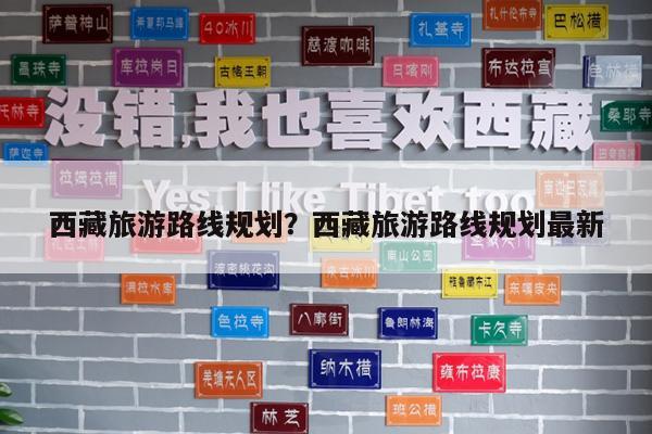 西藏旅游路线规划?西藏旅游路线规划最新