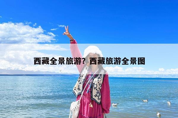 西藏全景旅游?西藏旅游全景图