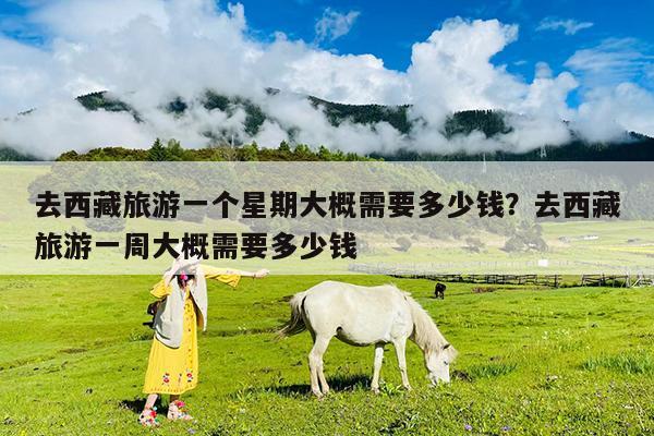 去西藏旅游一个星期大概需要多少钱?去西藏旅游一周大概需要多少钱