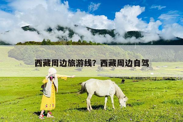 西藏周边旅游线?西藏周边自驾