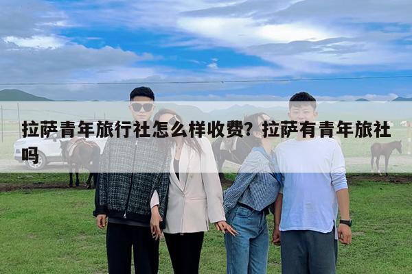 拉萨青年旅行社怎么样收费?拉萨有青年旅社吗