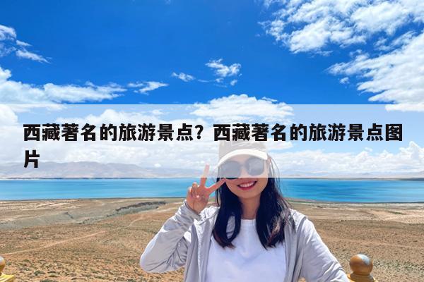 西藏著名的旅游景点?西藏著名的旅游景点图片