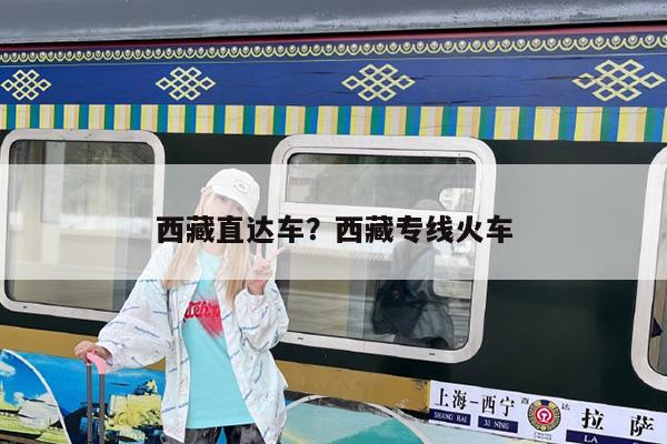 西藏直达车?西藏专线火车