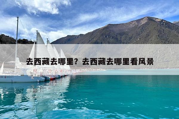 去西藏去哪里?去西藏去哪里看风景
