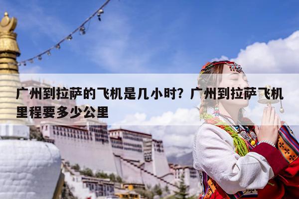 广州到拉萨的飞机是几小时?广州到拉萨飞机里程要多少公里